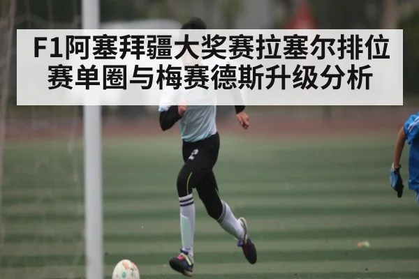 F1阿塞拜疆大奖赛拉塞尔排位赛单圈与梅赛德斯升级分析