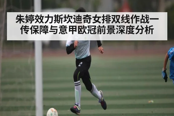 朱婷效力斯坎迪奇女排双线作战一传保障与意甲欧冠前景深度分析